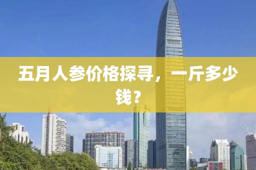 五月人参价格探寻，一斤多少钱？