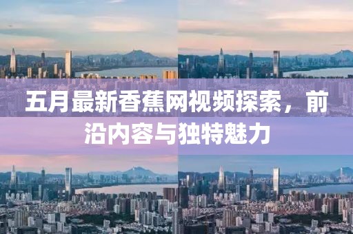 五月最新香蕉网视频探索，前沿内容与独特魅力