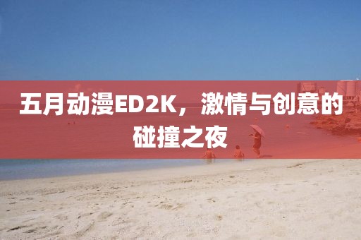 五月动漫ED2K，激情与创意的碰撞之夜