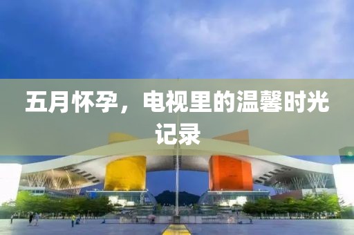 五月怀孕，电视里的温馨时光记录