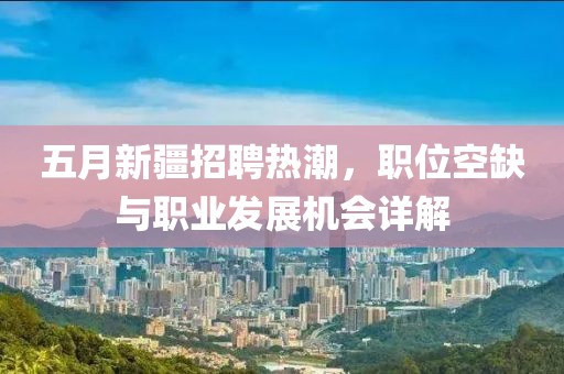 五月新疆招聘热潮，职位空缺与职业发展机会详解