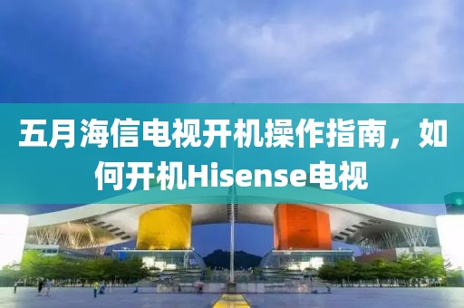 五月海信电视开机操作指南，如何开机Hisense电视