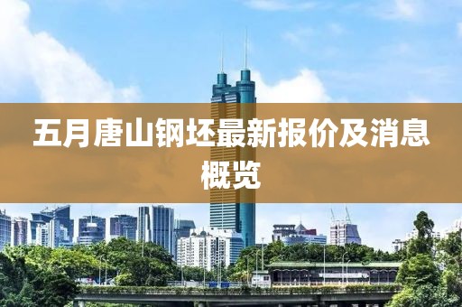 五月唐山钢坯最新报价及消息概览