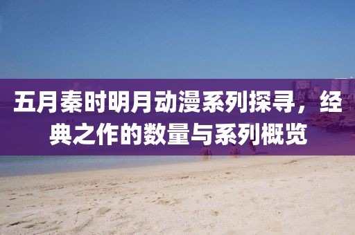 五月秦时明月动漫系列探寻，经典之作的数量与系列概览