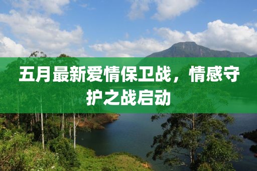 五月最新爱情保卫战，情感守护之战启动