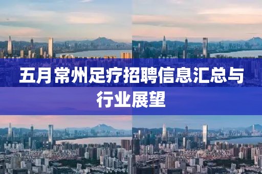 五月常州足疗招聘信息汇总与行业展望