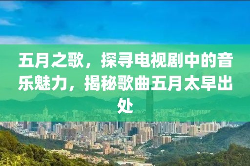五月之歌，探寻电视剧中的音乐魅力，揭秘歌曲五月太早出处