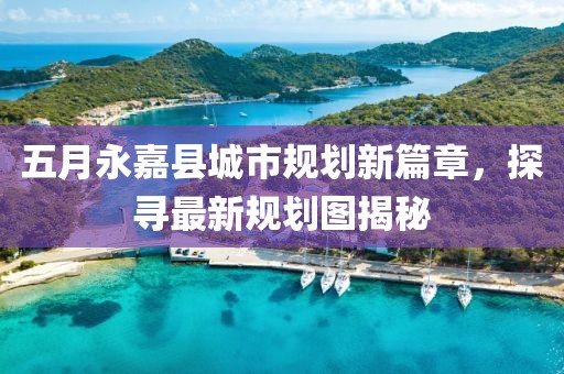 五月永嘉县城市规划新篇章，探寻最新规划图揭秘