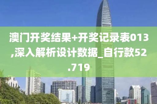 澳门开奖结果+开奖记录表013,深入解析设计数据_自行款52.719
