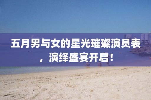 五月男与女的星光璀璨演员表，演绎盛宴开启！