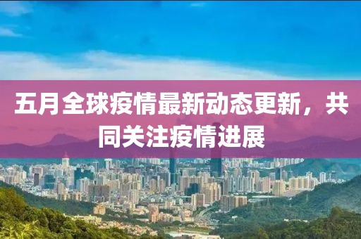 五月全球疫情最新动态更新，共同关注疫情进展