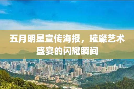 五月明星宣传海报，璀璨艺术盛宴的闪耀瞬间