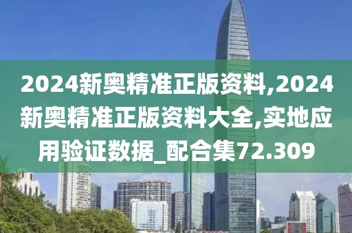 2024新奥精准正版资料,2024新奥精准正版资料大全,实地应用验证数据_配合集72.309