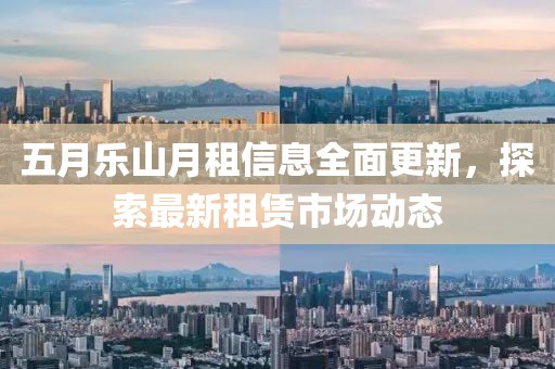 五月乐山月租信息全面更新，探索最新租赁市场动态