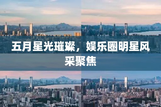 五月星光璀璨，娱乐圈明星风采聚焦