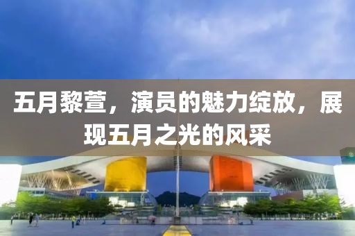 五月黎萱，演员的魅力绽放，展现五月之光的风采