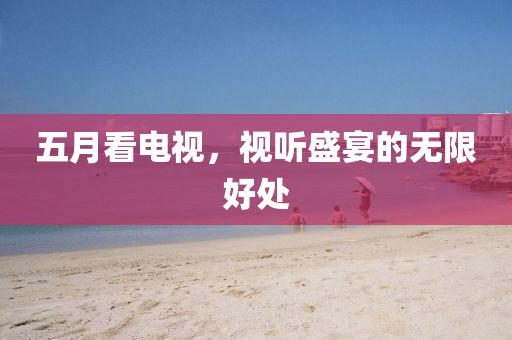 五月看电视，视听盛宴的无限好处