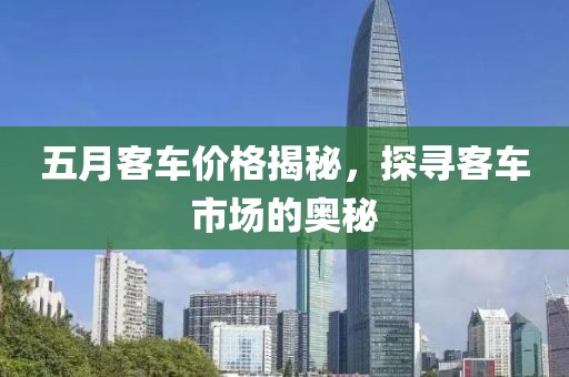 五月客车价格揭秘，探寻客车市场的奥秘