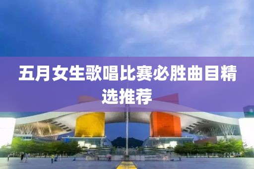 五月女生歌唱比赛必胜曲目精选推荐