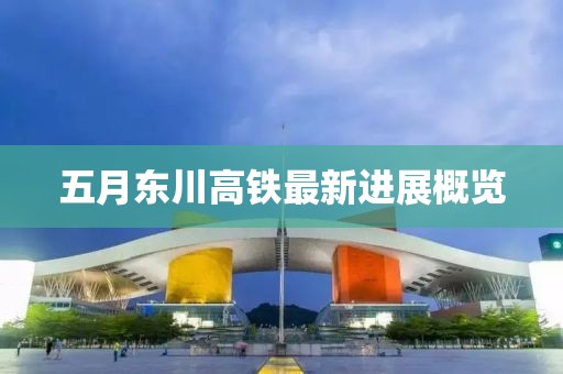 五月东川高铁最新进展概览