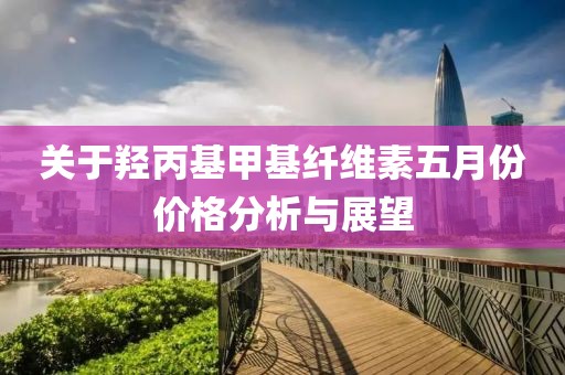 关于羟丙基甲基纤维素五月份价格分析与展望