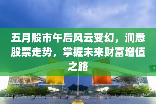 五月股市午后风云变幻，洞悉股票走势，掌握未来财富增值之路