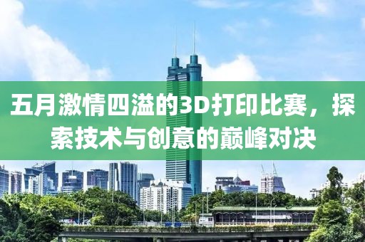 五月激情四溢的3D打印比赛，探索技术与创意的巅峰对决