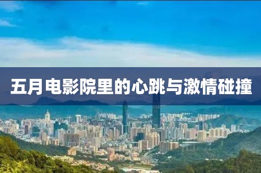 五月电影院里的心跳与激情碰撞