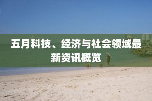 五月科技、经济与社会领域最新资讯概览
