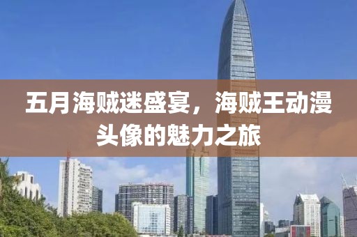 五月海贼迷盛宴，海贼王动漫头像的魅力之旅