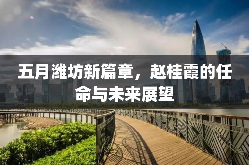 五月潍坊新篇章，赵桂霞的任命与未来展望