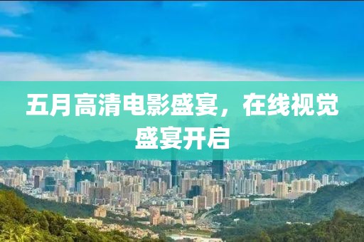 五月高清电影盛宴，在线视觉盛宴开启