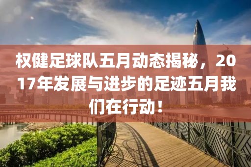 权健足球队五月动态揭秘，2017年发展与进步的足迹五月我们在行动！