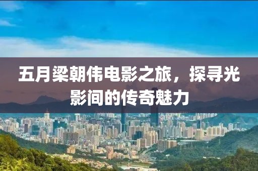 五月梁朝伟电影之旅，探寻光影间的传奇魅力