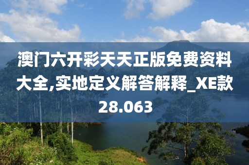 澳门六开彩天天正版免费资料大全,实地定义解答解释_XE款28.063