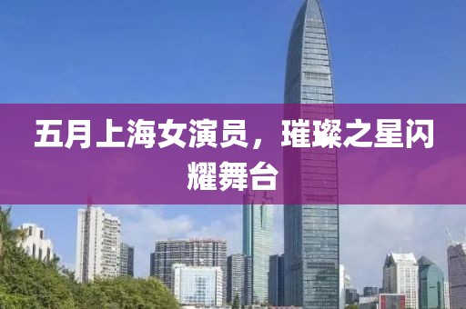五月上海女演员，璀璨之星闪耀舞台
