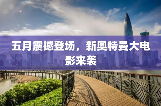 五月震撼登场，新奥特曼大电影来袭