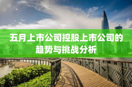 五月上市公司控股上市公司的趋势与挑战分析