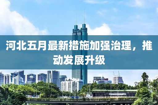 河北五月最新措施加强治理，推动发展升级