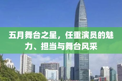 五月舞台之星，任重演员的魅力、担当与舞台风采