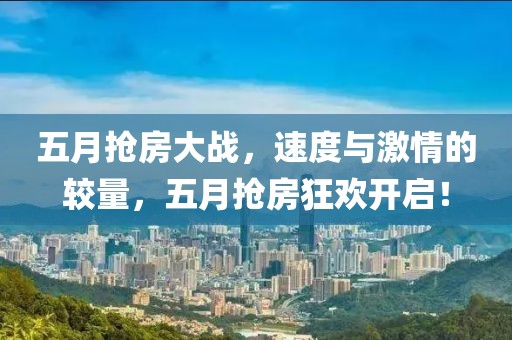 五月抢房大战，速度与激情的较量，五月抢房狂欢开启！