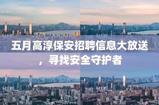五月高淳保安招聘信息大放送，寻找安全守护者