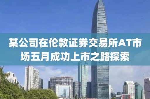 某公司在伦敦证券交易所AT市场五月成功上市之路探索