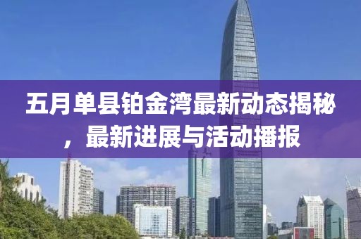 五月单县铂金湾最新动态揭秘，最新进展与活动播报