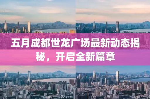 五月成都世龙广场最新动态揭秘，开启全新篇章