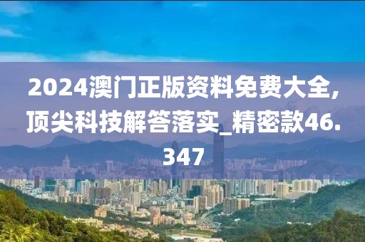 2024澳门正版资料免费大全,顶尖科技解答落实_精密款46.347