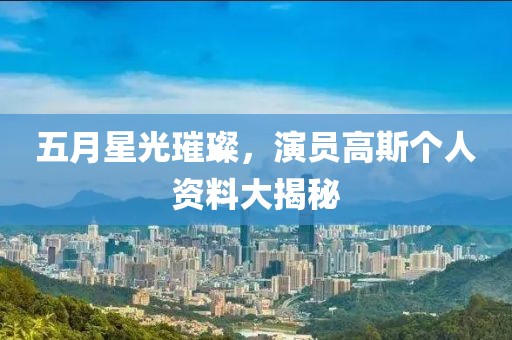 五月星光璀璨，演员高斯个人资料大揭秘