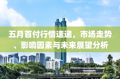 五月首付行情速递，市场走势、影响因素与未来展望分析