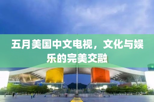五月美国中文电视，文化与娱乐的完美交融