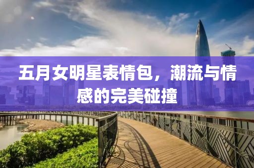 五月女明星表情包，潮流与情感的完美碰撞